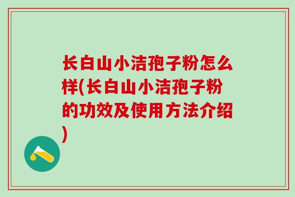 长白山小洁孢子粉怎么样(长白山小洁孢子粉的功效及使用方法介绍)