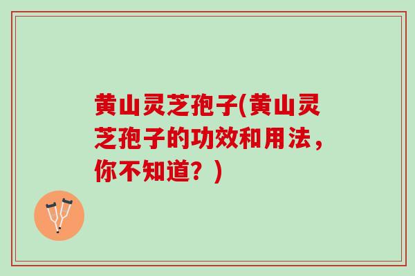 黄山灵芝孢子(黄山灵芝孢子的功效和用法，你不知道？)