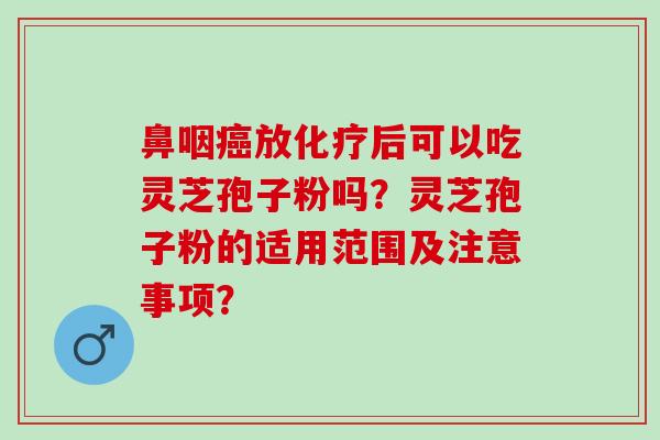 鼻咽放后可以吃灵芝孢子粉吗？灵芝孢子粉的适用范围及注意事项？