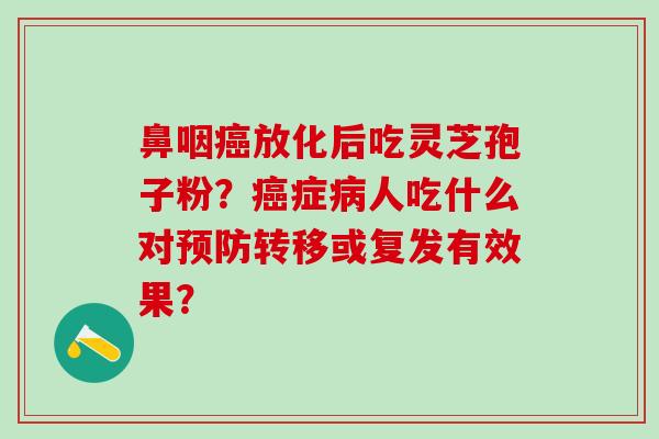 鼻咽放化后吃灵芝孢子粉？症人吃什么对转移或复发有效果？