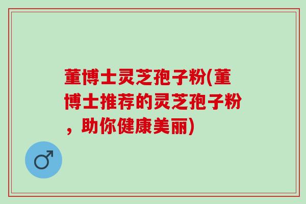 董博士灵芝孢子粉(董博士推荐的灵芝孢子粉，助你健康美丽)