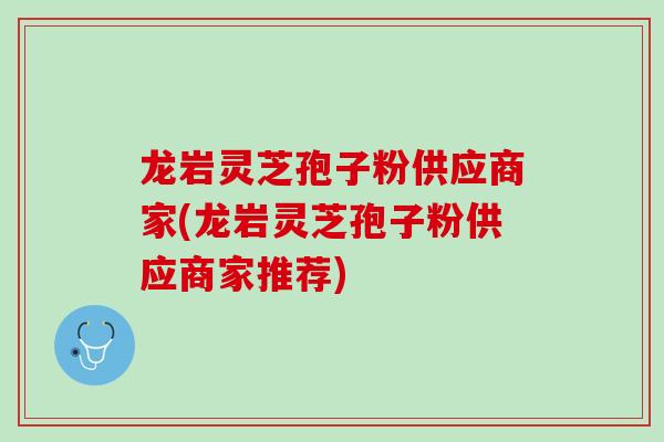 龙岩灵芝孢子粉供应商家(龙岩灵芝孢子粉供应商家推荐)