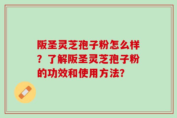 阪圣灵芝孢子粉怎么样?了解阪圣灵芝孢子粉的功效和使用方法? 阪圣灵芝孢子粉怎么样?了解阪圣灵芝孢子粉的功效和使用方法?