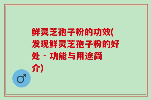 鲜灵芝孢子粉的功效(发现鲜灵芝孢子粉的好处 - 功能与用途简介)
