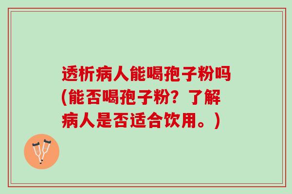 透析病人能喝孢子粉吗(能否喝孢子粉？了解病人是否适合饮用。)