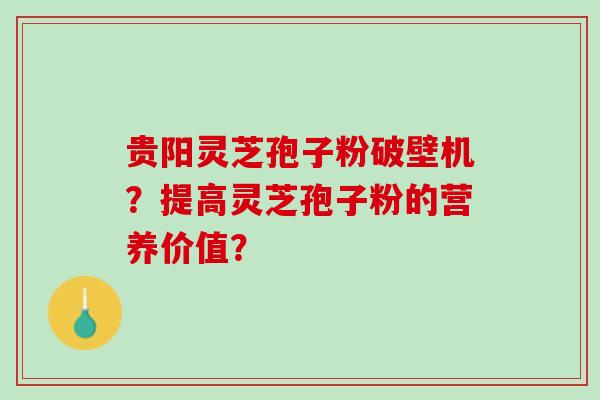 贵阳灵芝孢子粉破壁机？提高灵芝孢子粉的营养价值？