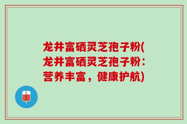 龙井富硒灵芝孢子粉(龙井富硒灵芝孢子粉：营养丰富，健康护航)