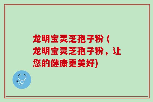 龙明宝灵芝孢子粉 (龙明宝灵芝孢子粉，让您的健康更美好)