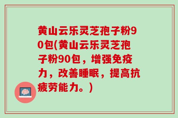黄山云乐灵芝孢子粉90包(黄山云乐灵芝孢子粉90包，增强免疫力，改善睡眠，提高抗疲劳能力。)