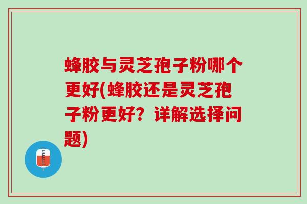 蜂胶与灵芝孢子粉哪个更好(蜂胶还是灵芝孢子粉更好?详解选择问题) 蜂胶与灵芝孢子粉哪个更好(蜂胶还是灵芝孢子粉更好?详解选择问题)