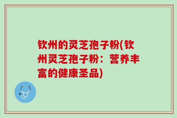 钦州的灵芝孢子粉(钦州灵芝孢子粉：营养丰富的健康圣品)