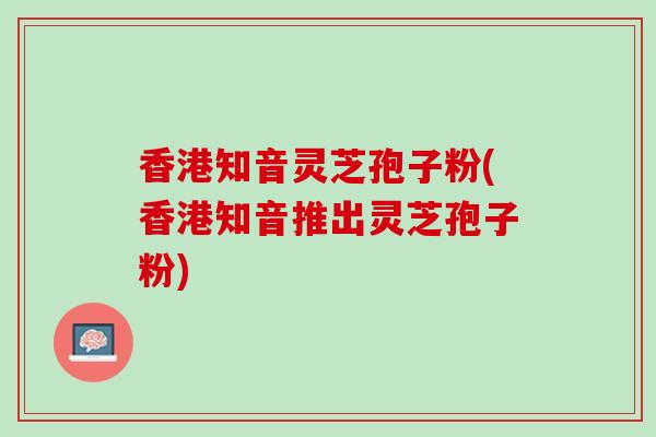 香港知音灵芝孢子粉(香港知音推出灵芝孢子粉)