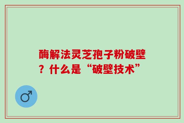 酶解法灵芝孢子粉破壁？什么是“破壁技术”
