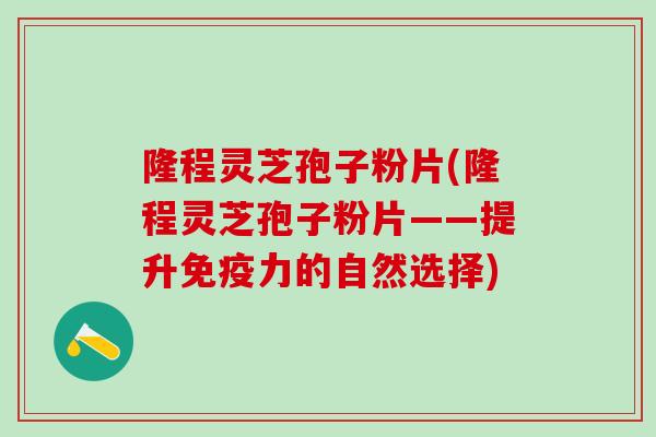 隆程灵芝孢子粉片(隆程灵芝孢子粉片——提升免疫力的自然选择)
