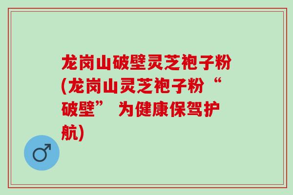 龙岗山破壁灵芝袍子粉(龙岗山灵芝袍子粉“破壁” 为健康保驾护航) 龙岗山破壁灵芝袍子粉(龙岗山灵芝袍子粉“破壁” 为健康保驾护航)