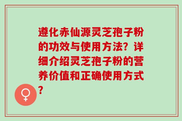 遵化赤仙源灵芝孢子粉的功效与使用方法？详细介绍灵芝孢子粉的营养价值和正确使用方式？