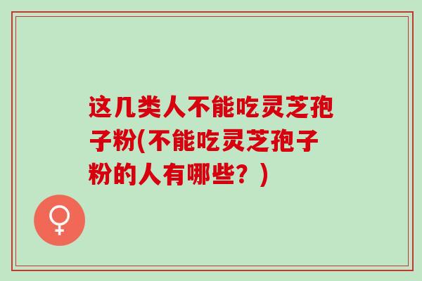 这几类人不能吃灵芝孢子粉(不能吃灵芝孢子粉的人有哪些？)