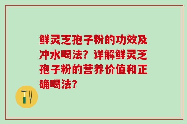 鲜灵芝孢子粉的功效及冲水喝法？详解鲜灵芝孢子粉的营养价值和正确喝法？