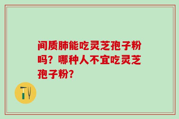间质肺能吃灵芝孢子粉吗？哪种人不宜吃灵芝孢子粉？
