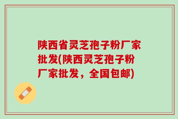 陕西省灵芝孢子粉厂家批发(陕西灵芝孢子粉厂家批发，全国包邮)