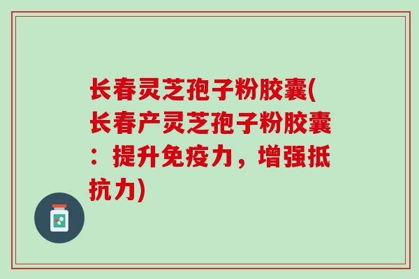 长春灵芝孢子粉胶囊(长春产灵芝孢子粉胶囊：提升免疫力，增强抵抗力)