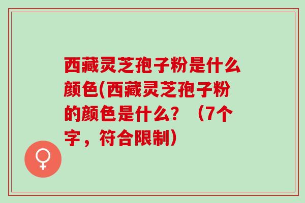 西藏灵芝孢子粉是什么颜色(西藏灵芝孢子粉的颜色是什么？（7个字，符合限制）