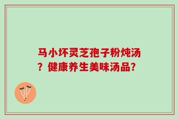 马小坏灵芝孢子粉炖汤？健康养生美味汤品？