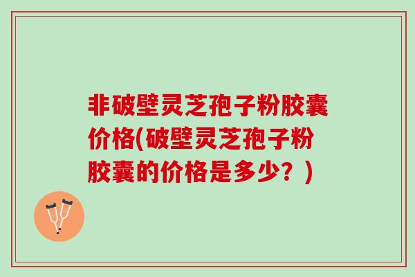 非破壁灵芝孢子粉胶囊价格(破壁灵芝孢子粉胶囊的价格是多少？)