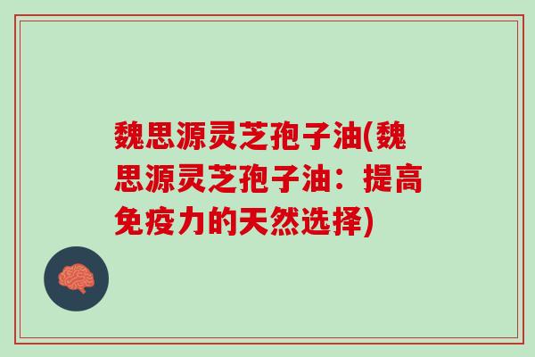 魏思源灵芝孢子油(魏思源灵芝孢子油：提高免疫力的天然选择)