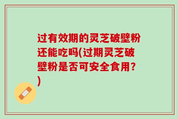 过有效期的灵芝破壁粉还能吃吗(过期灵芝破壁粉是否可安全食用？)