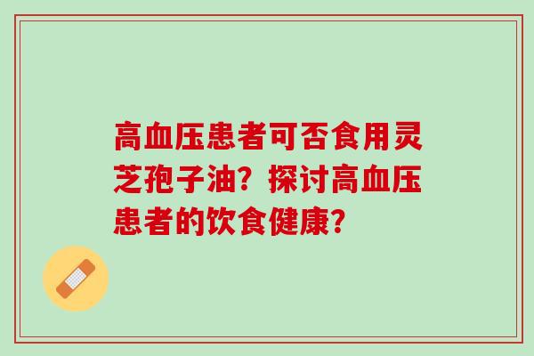 高血压患者可否食用灵芝孢子油？探讨高血压患者的饮食健康？