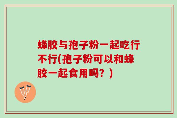 蜂胶与孢子粉一起吃行不行(孢子粉可以和蜂胶一起食用吗？)
