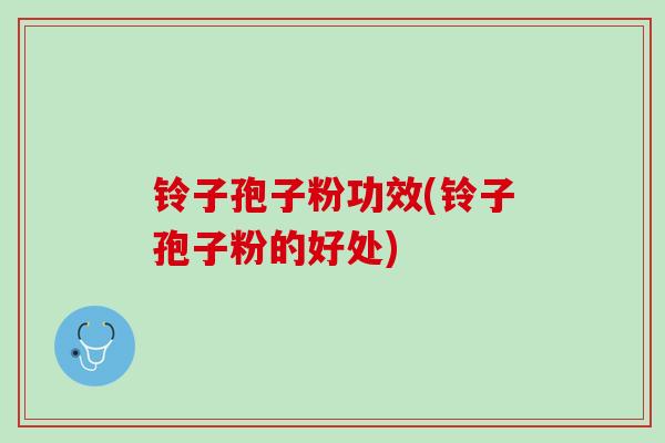 铃子孢子粉功效(铃子孢子粉的好处)