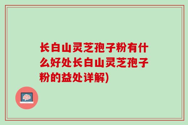 长白山灵芝孢子粉有什么好处长白山灵芝孢子粉的益处详解)