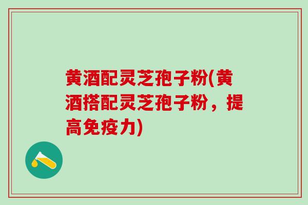 黄酒配灵芝孢子粉(黄酒搭配灵芝孢子粉，提高免疫力)