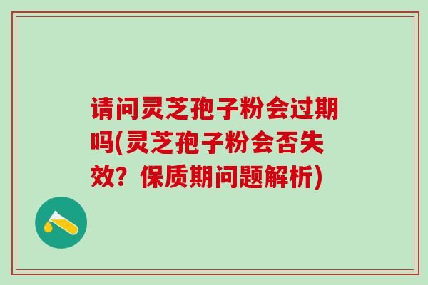 请问灵芝孢子粉会过期吗(灵芝孢子粉会否失效？保质期问题解析)