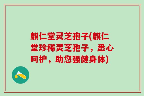麒仁堂灵芝孢子(麒仁堂珍稀灵芝孢子，悉心呵护，助您强健身体)
