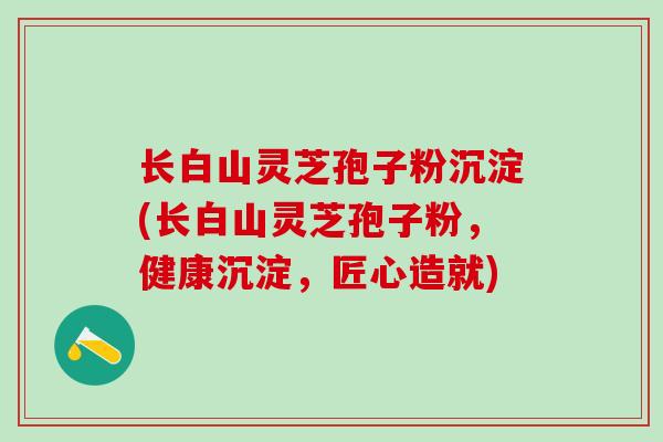长白山灵芝孢子粉沉淀(长白山灵芝孢子粉，健康沉淀，匠心造就)