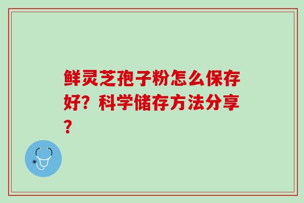 鲜灵芝孢子粉怎么保存好？科学储存方法分享？