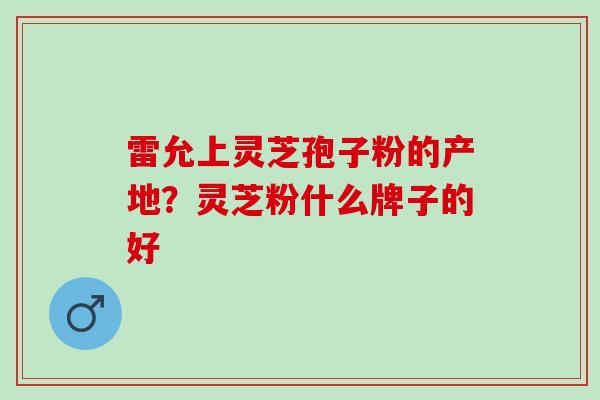 雷允上灵芝孢子粉的产地？灵芝粉什么牌子的好