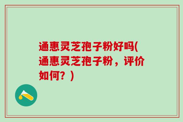 通惠灵芝孢子粉好吗(通惠灵芝孢子粉，评价如何？)