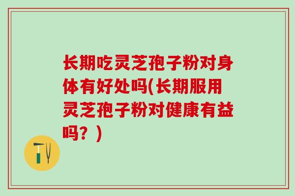 长期吃灵芝孢子粉对身体有好处吗(长期服用灵芝孢子粉对健康有益吗？)