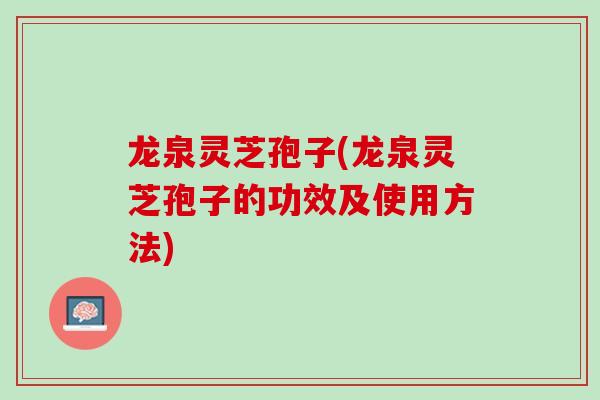 龙泉灵芝孢子(龙泉灵芝孢子的功效及使用方法)