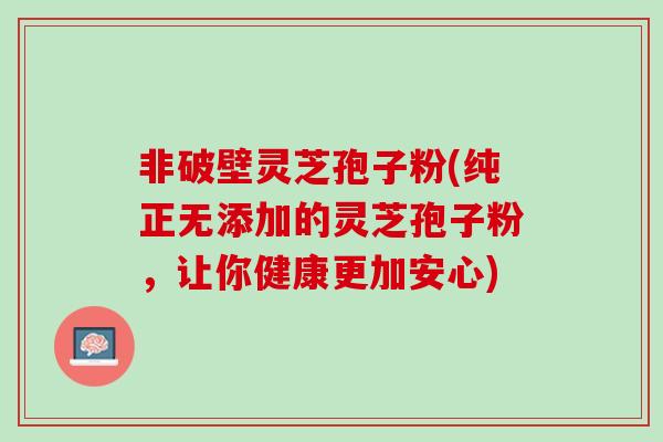 非破壁灵芝孢子粉(纯正无添加的灵芝孢子粉，让你健康更加安心)