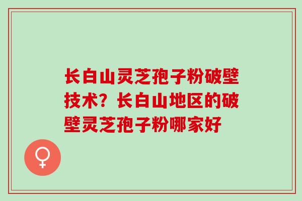 长白山灵芝孢子粉破壁技术？长白山地区的破壁灵芝孢子粉哪家好