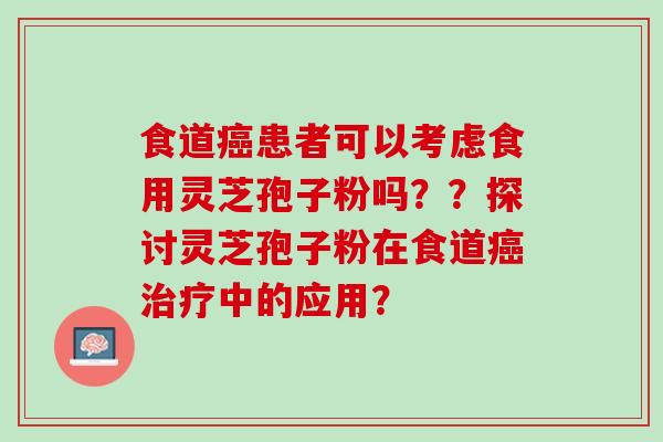 食道患者可以考虑食用灵芝孢子粉吗？？探讨灵芝孢子粉在食道中的应用？