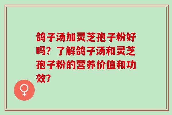 鸽子汤加灵芝孢子粉好吗？了解鸽子汤和灵芝孢子粉的营养价值和功效？