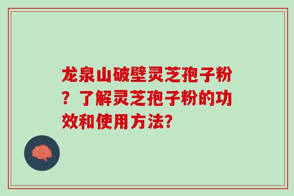 龙泉山破壁灵芝孢子粉？了解灵芝孢子粉的功效和使用方法？