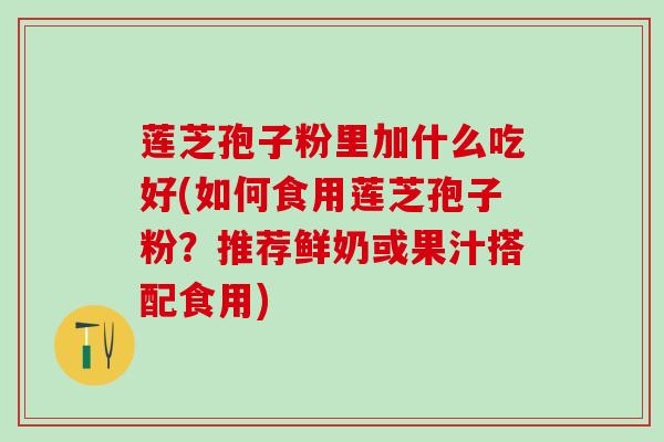 莲芝孢子粉里加什么吃好(如何食用莲芝孢子粉？推荐鲜奶或果汁搭配食用)