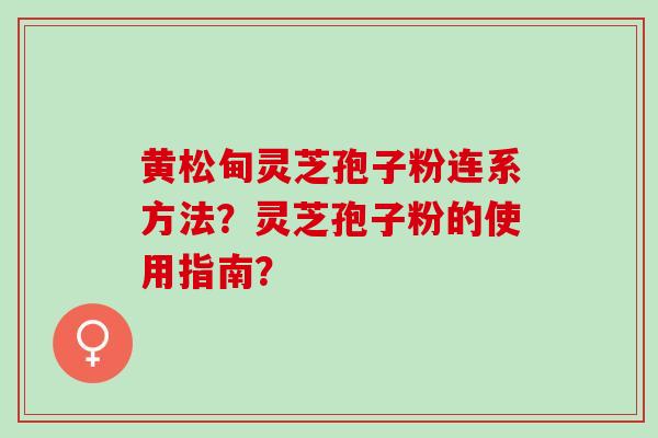 黄松甸灵芝孢子粉连系方法？灵芝孢子粉的使用指南？